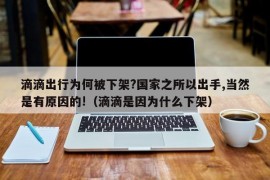 滴滴出行为何被下架?国家之所以出手,当然是有原因的!（滴滴是因为什么下架）