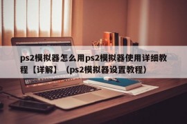 ps2模拟器怎么用ps2模拟器使用详细教程【详解】（ps2模拟器设置教程）