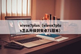 vivox7plus（vivox7plus怎么升级到安卓71版本）