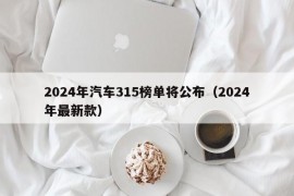 2024年汽车315榜单将公布（2024年最新款）