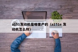 a151发动机是哪里产的（a151e 发动机怎么样）