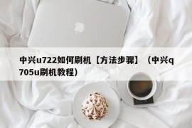 中兴u722如何刷机【方法步骤】（中兴q705u刷机教程）