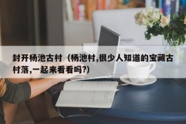 封开杨池古村（杨池村,很少人知道的宝藏古村落,一起来看看吗?）