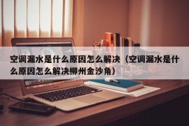 空调漏水是什么原因怎么解决（空调漏水是什么原因怎么解决柳州金沙角）