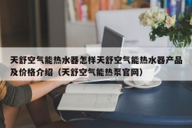 天舒空气能热水器怎样天舒空气能热水器产品及价格介绍（天舒空气能热泵官网）