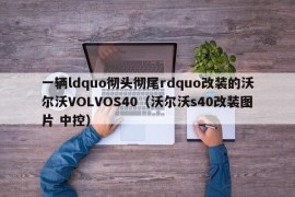 一辆ldquo彻头彻尾rdquo改装的沃尔沃VOLVOS40（沃尔沃s40改装图片 中控）