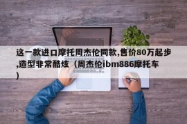 这一款进口摩托周杰伦同款,售价80万起步,造型非常酷炫（周杰伦ibm886摩托车）