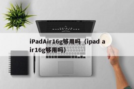 iPadAir16g够用吗（ipad air16g够用吗）