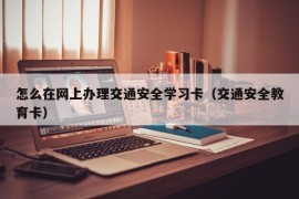 怎么在网上办理交通安全学习卡（交通安全教育卡）