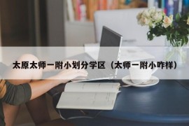 太原太师一附小划分学区（太师一附小咋样）