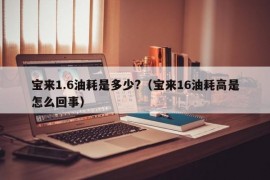 宝来1.6油耗是多少?（宝来16油耗高是怎么回事）