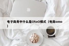 电子商务中什么是OtoO模式（电商omo）