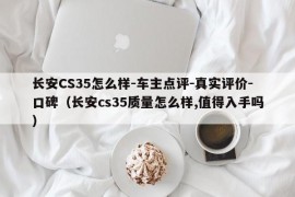 长安CS35怎么样-车主点评-真实评价-口碑（长安cs35质量怎么样,值得入手吗）