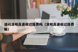 请问清明高速收过路费吗（清明高速收过路费嘛）