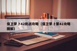 保卫萝卜42挑战攻略（保卫萝卜第42攻略图解）