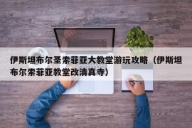 伊斯坦布尔圣索菲亚大教堂游玩攻略（伊斯坦布尔索菲亚教堂改清真寺）