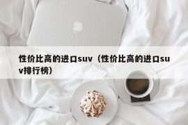 性价比高的进口suv（性价比高的进口suv排行榜）