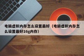 电脑虚拟内存怎么设置最好（电脑虚拟内存怎么设置最好16g内存）