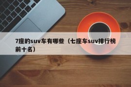 7座的suv车有哪些（七座车suv排行榜前十名）