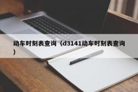 动车时刻表查询（d3141动车时刻表查询）