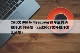 CAD文件损坏用recover命令后仍说损坏,如何修复（cad2007文件损坏怎么修复）