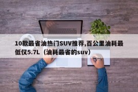 10款最省油热门SUV推荐,百公里油耗最低仅5.7L（油耗最省的suv）