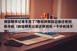 微信聊天记录不见了?教你将微信记录迁移到新手机（微信聊天记录迁移到另一个手机找不到）