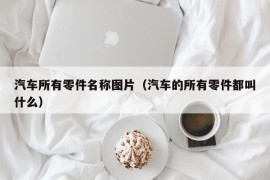 汽车所有零件名称图片（汽车的所有零件都叫什么）