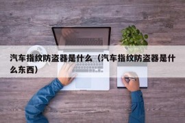 汽车指纹防盗器是什么（汽车指纹防盗器是什么东西）