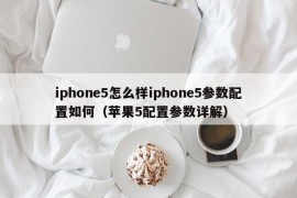 iphone5怎么样iphone5参数配置如何（苹果5配置参数详解）