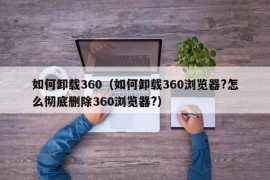 如何卸载360（如何卸载360浏览器?怎么彻底删除360浏览器?）