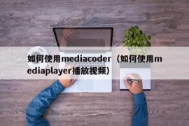 如何使用mediacoder（如何使用mediaplayer播放视频）