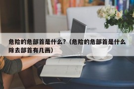 危险的危部首是什么?（危险的危部首是什么除去部首有几画）