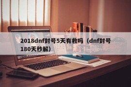 2018dnf封号5天有救吗（dnf封号180天秒解）