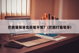 巴西葡萄牙出局冤不冤?（巴西打葡萄牙）