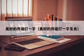 美好的开端打一字（美好的开端打一字生肖）