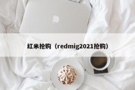 红米抢购（redmig2021抢购）