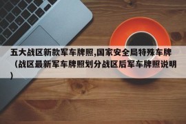 五大战区新款军车牌照,国家安全局特殊车牌（战区最新军车牌照划分战区后军车牌照说明）