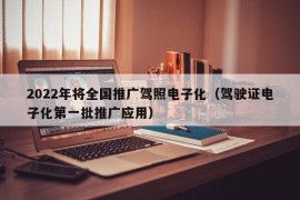 2022年将全国推广驾照电子化（驾驶证电子化第一批推广应用）