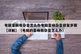 电脑音响有杂音怎么办电脑音响杂音修复步骤【详解】（电脑的音响有杂音怎么办）