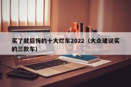 买了就后悔的十大烂车2022（大众建议买的三款车）