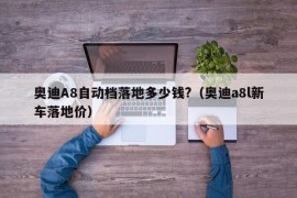 奥迪A8自动档落地多少钱?（奥迪a8l新车落地价）