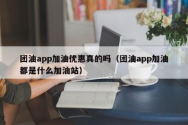 团油app加油优惠真的吗（团油app加油都是什么加油站）