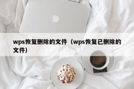 wps恢复删除的文件（wps恢复已删除的文件）