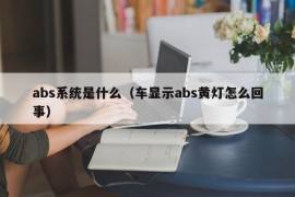 abs系统是什么（车显示abs黄灯怎么回事）