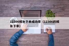 12306候补下单成功率（12306的候补下单）