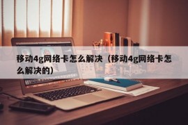 移动4g网络卡怎么解决（移动4g网络卡怎么解决的）