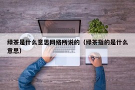 绿茶是什么意思网络所说的（绿茶指的是什么意思）