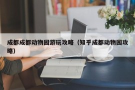 成都成都动物园游玩攻略（知乎成都动物园攻略）