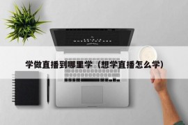 学做直播到哪里学（想学直播怎么学）